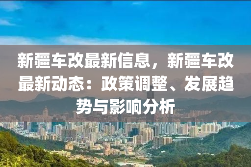 新疆车改最新信息，新疆车改最新动态：政策调整、发展趋势与影响分析