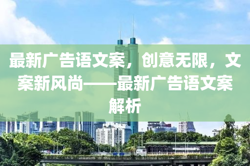 最新广告语文案，创意无限，文案新风尚——最新广告语文案解析