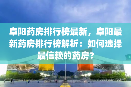 阜阳药房排行榜最新，阜阳最新药房排行榜解析：如何选择最信赖的药房？