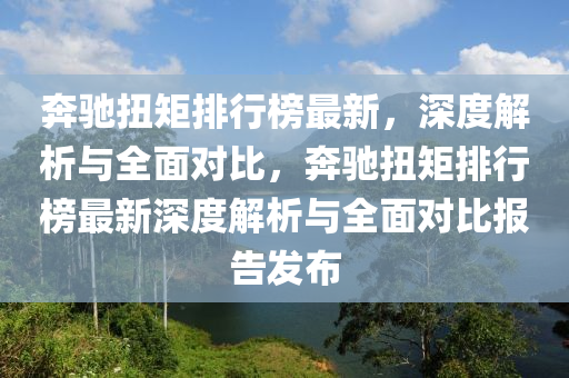 奔驰扭矩排行榜最新，深度解析与全面对比，奔驰扭矩排行榜最新深度解析与全面对比报告发布
