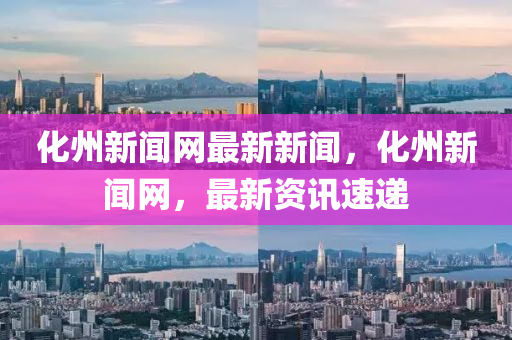 化州新闻网最新新闻，化州新闻网，最新资讯速递