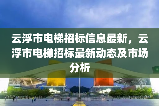 云浮市电梯招标信息最新，云浮市电梯招标最新动态及市场分析