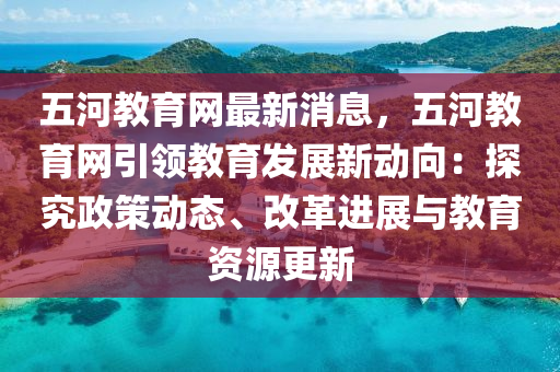 五河教育网最新消息，五河教育网引领教育发展新动向：探究政策动态、改革进展与教育资源更新