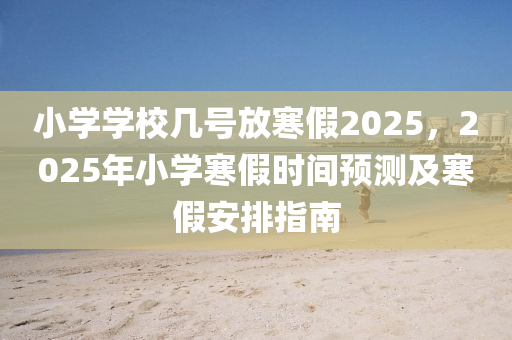 小学学校几号放寒假2025，2025年小学寒假时间预测及寒假安排指南
