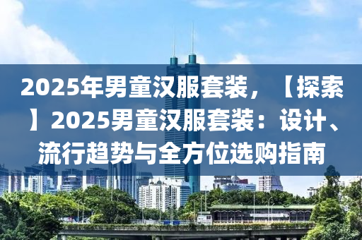 2025年男童汉服套装，【探索】2025男童汉服套装：设计、流行趋势与全方位选购指南