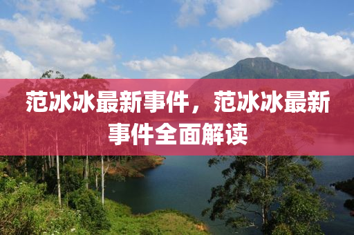 范冰冰最新事件，范冰冰最新事件全面解读