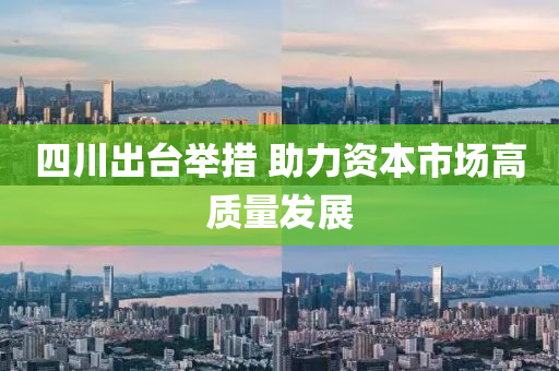 四川出台举措 助力资本市场高质量发展