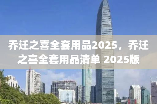 乔迁之喜全套用品2025，乔迁之喜全套用品清单 2025版