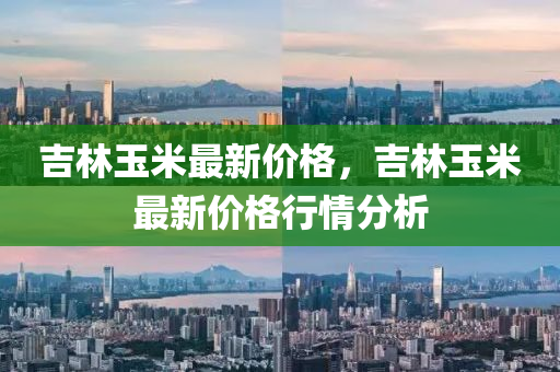 吉林玉米最新价格，吉林玉米最新价格行情分析