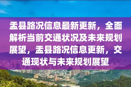 盂县路况信息最新更新，全面解析当前交通状况及未来规划展望，盂县路况信息更新，交通现状与未来规划展望