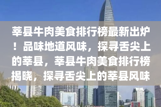 莘县牛肉美食排行榜最新出炉！品味地道风味，探寻舌尖上的莘县，莘县牛肉美食排行榜揭晓，探寻舌尖上的莘县风味