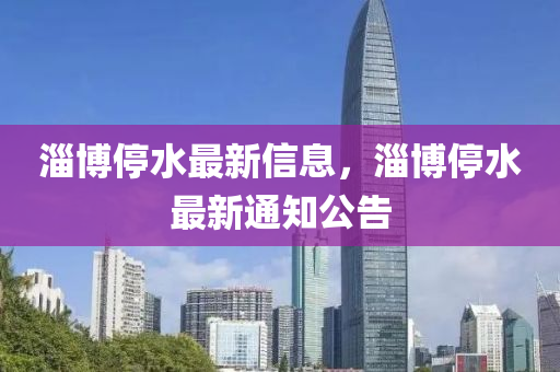 淄博停水最新信息，淄博停水最新通知公告