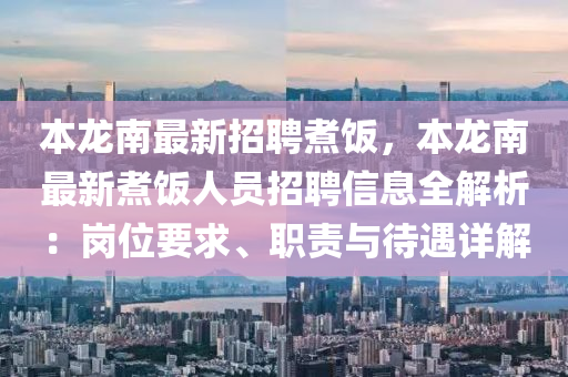 本龙南最新招聘煮饭，本龙南最新煮饭人员招聘信息全解析：岗位要求、职责与待遇详解