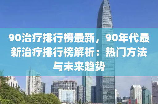 90治疗排行榜最新，90年代最新治疗排行榜解析：热门方法与未来趋势