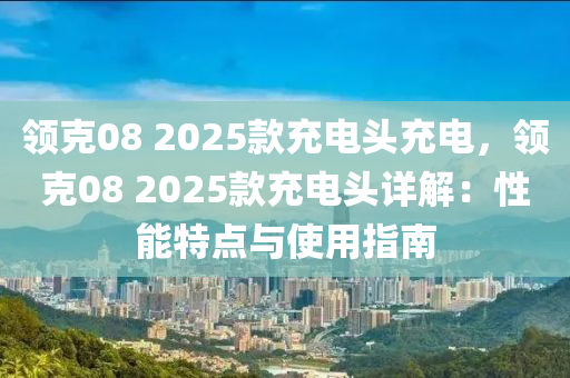 领克08 2025款充电头充电，领克08 2025款充电头详解：性能特点与使用指南