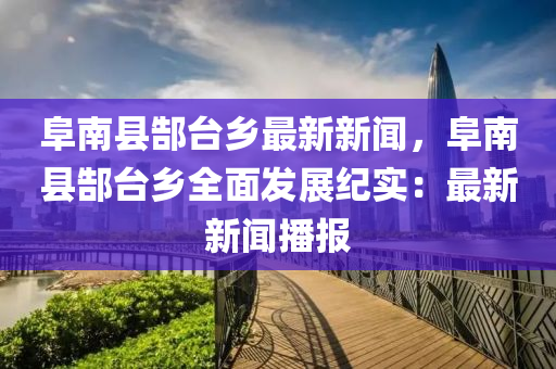 阜南县郜台乡最新新闻，阜南县郜台乡全面发展纪实：最新新闻播报