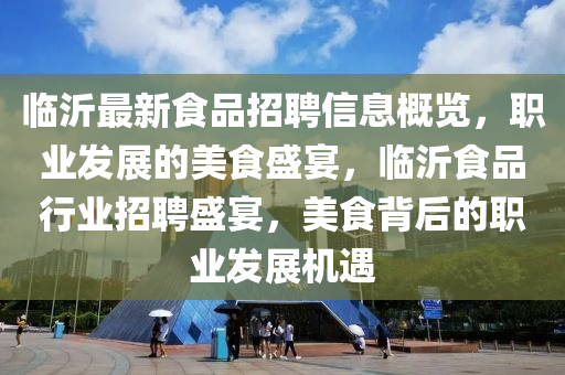 临沂最新食品招聘信息概览，职业发展的美食盛宴，临沂食品行业招聘盛宴，美食背后的职业发展机遇