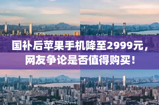 国补后苹果手机降至2999元，网友争论是否值得购买！