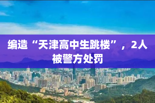编造“天津高中生跳楼”，2人被警方处罚