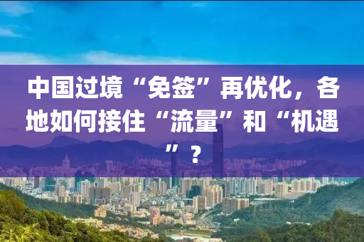 中国过境“免签”再优化，各地如何接住“流量”和“机遇”？