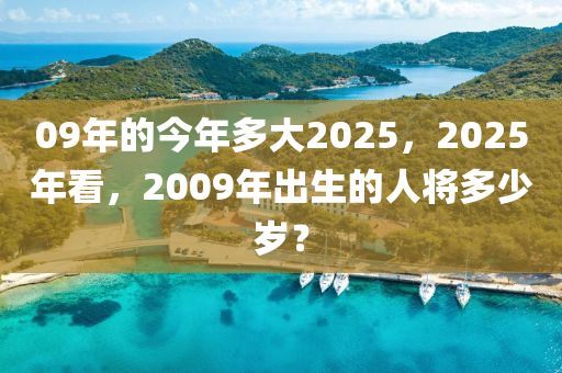 09年的今年多大2025，2025年看，2009年出生的人将多少岁？