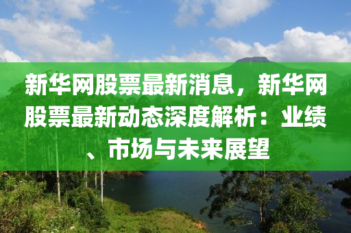 新华网股票最新消息，新华网股票最新动态深度解析：业绩、市场与未来展望