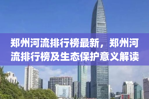 郑州河流排行榜最新，郑州河流排行榜及生态保护意义解读