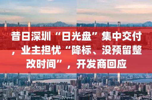昔日深圳“日光盘”集中交付，业主担忧“降标、没预留整改时间”，开发商回应