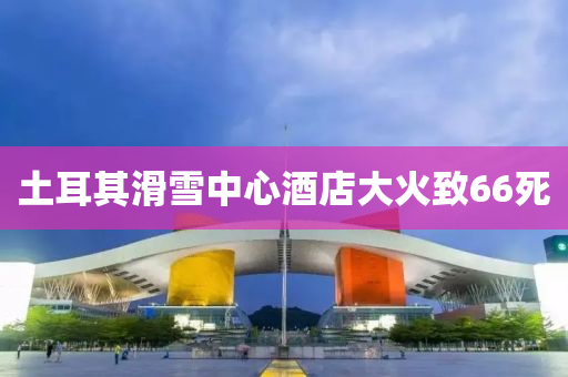 ﻿土耳其滑雪中心酒店大火致66死