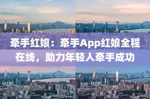 牵手红娘：牵手App红娘全程在线，助力年轻人牵手成功