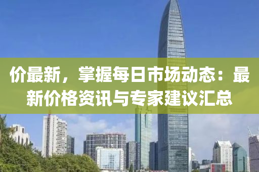 价最新，掌握每日市场动态：最新价格资讯与专家建议汇总