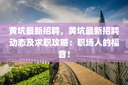 黄坑最新招聘，黄坑最新招聘动态及求职攻略：职场人的福音！