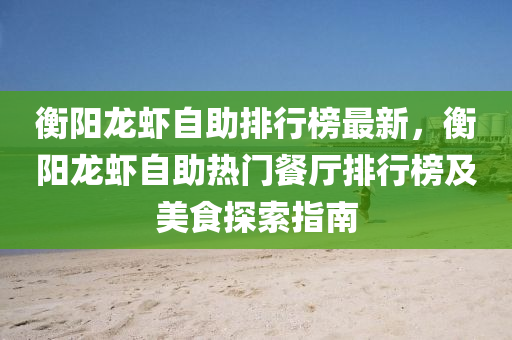 衡阳龙虾自助排行榜最新，衡阳龙虾自助热门餐厅排行榜及美食探索指南
