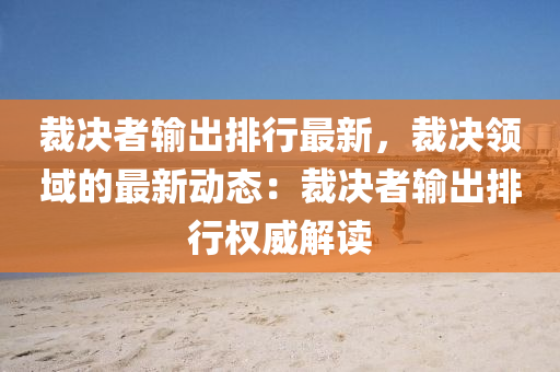 裁决者输出排行最新，裁决领域的最新动态：裁决者输出排行权威解读