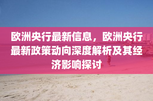 欧洲央行最新信息，欧洲央行最新政策动向深度解析及其经济影响探讨