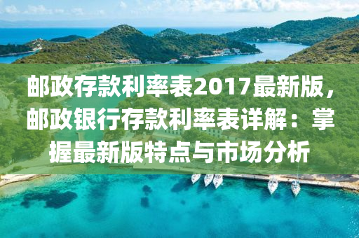 邮政存款利率表2017最新版，邮政银行存款利率表详解：掌握最新版特点与市场分析