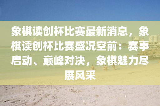 象棋读创杯比赛最新消息，象棋读创杯比赛盛况空前：赛事启动、巅峰对决，象棋魅力尽展风采