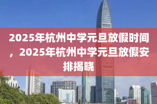 2025年杭州中学元旦放假时间，2025年杭州中学元旦放假安排揭晓