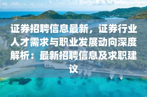 证券招聘信息最新，证券行业人才需求与职业发展动向深度解析：最新招聘信息及求职建议