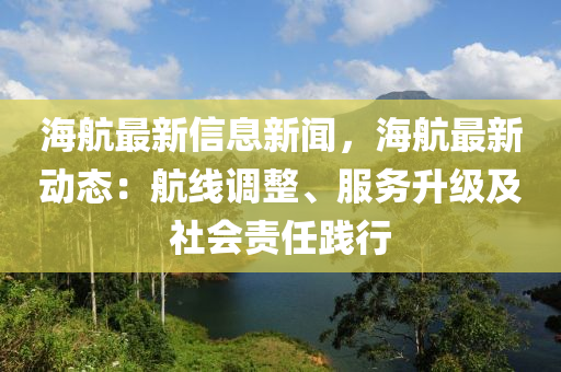 海航最新信息新闻，海航最新动态：航线调整、服务升级及社会责任践行