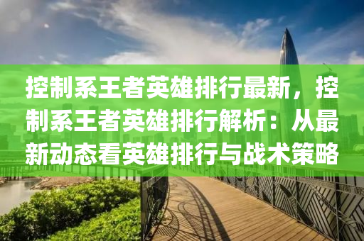 控制系王者英雄排行最新，控制系王者英雄排行解析：从最新动态看英雄排行与战术策略