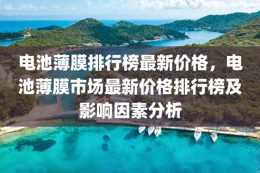 电池薄膜排行榜最新价格，电池薄膜市场最新价格排行榜及影响因素分析