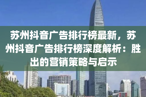 苏州抖音广告排行榜最新，苏州抖音广告排行榜深度解析：胜出的营销策略与启示