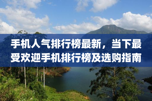 手机人气排行榜最新，当下最受欢迎手机排行榜及选购指南