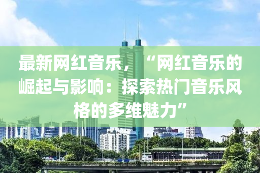 最新网红音乐，“网红音乐的崛起与影响：探索热门音乐风格的多维魅力”