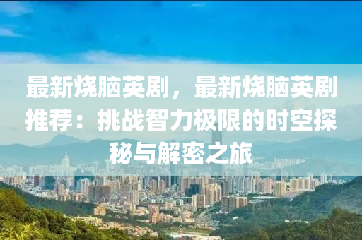 最新烧脑英剧，最新烧脑英剧推荐：挑战智力极限的时空探秘与解密之旅