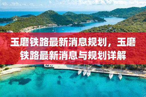 玉磨铁路最新消息规划，玉磨铁路最新消息与规划详解