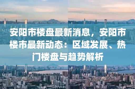 安阳市楼盘最新消息，安阳市楼市最新动态：区域发展、热门楼盘与趋势解析