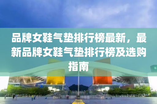 品牌女鞋气垫排行榜最新，最新品牌女鞋气垫排行榜及选购指南