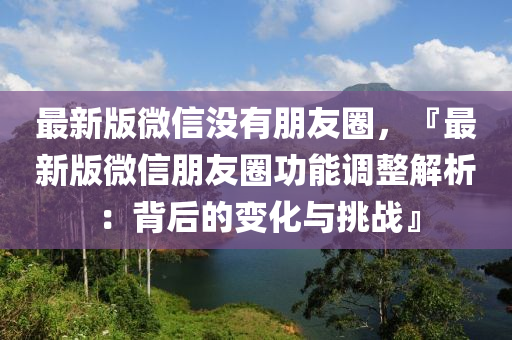 最新版微信没有朋友圈，『最新版微信朋友圈功能调整解析：背后的变化与挑战』